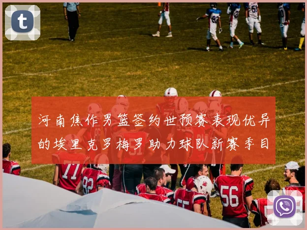 河南焦作男篮签约世预赛表现优异的埃里克罗梅罗助力球队新赛季目标
